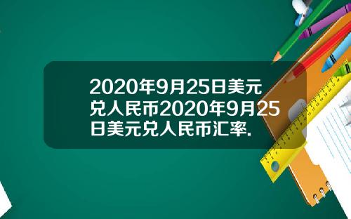 2020年9月25日美元兑人民币2020年9月25日美元兑人民币汇率.