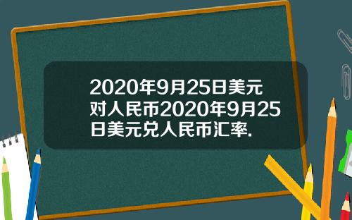 2020年9月25日美元对人民币2020年9月25日美元兑人民币汇率.