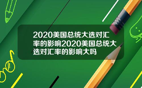 2020美国总统大选对汇率的影响2020美国总统大选对汇率的影响大吗