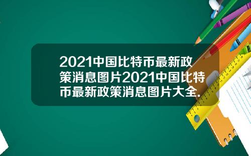 2021中国比特币最新政策消息图片2021中国比特币最新政策消息图片大全.