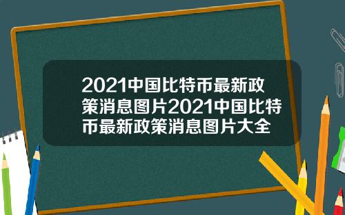 2021中国比特币最新政策消息图片2021中国比特币最新政策消息图片大全