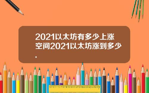 2021以太坊有多少上涨空间2021以太坊涨到多少.