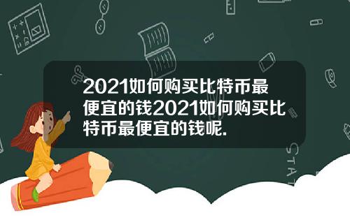 2021如何购买比特币最便宜的钱2021如何购买比特币最便宜的钱呢.