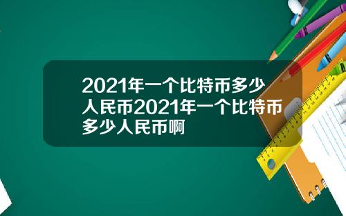 2021年一个比特币多少人民币2021年一个比特币多少人民币啊