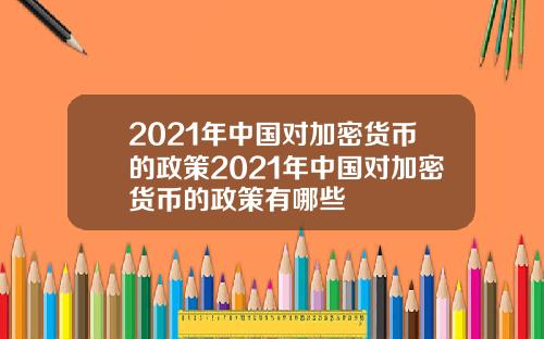 2021年中国对加密货币的政策2021年中国对加密货币的政策有哪些