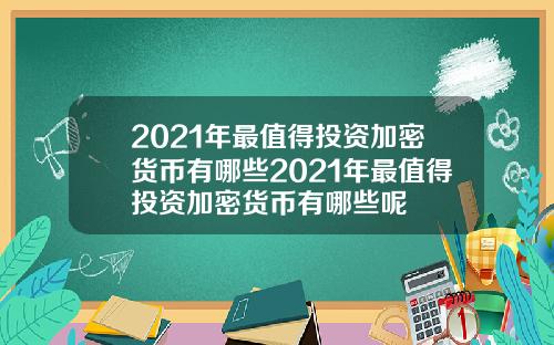 2021年最值得投资加密货币有哪些2021年最值得投资加密货币有哪些呢