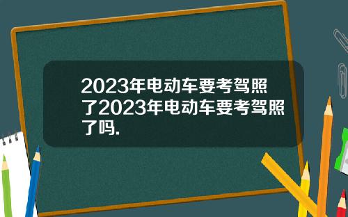 2023年电动车要考驾照了2023年电动车要考驾照了吗.