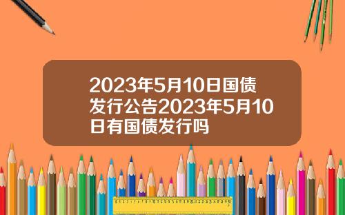 2023年5月10日国债发行公告2023年5月10日有国债发行吗