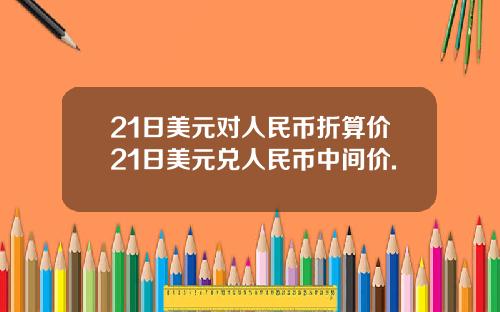 21日美元对人民币折算价21日美元兑人民币中间价.