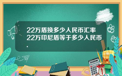 22万盾换多少人民币汇率22万印尼盾等于多少人民币.