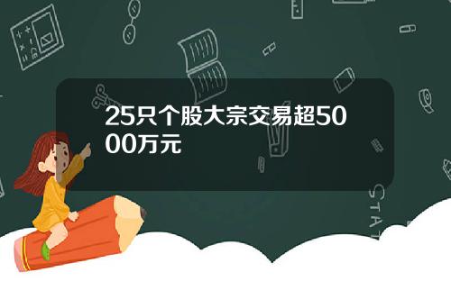 25只个股大宗交易超5000万元