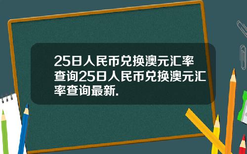 25日人民币兑换澳元汇率查询25日人民币兑换澳元汇率查询最新.