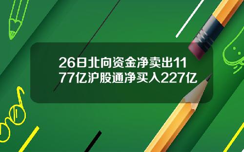 26日北向资金净卖出1177亿沪股通净买入227亿