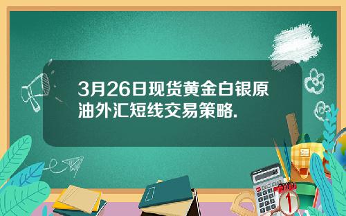 3月26日现货黄金白银原油外汇短线交易策略.