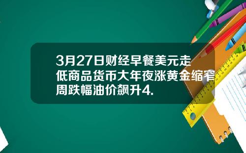 3月27日财经早餐美元走低商品货币大年夜涨黄金缩窄周跌幅油价飙升4.