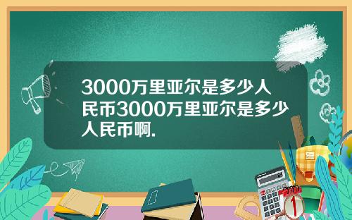 3000万里亚尔是多少人民币3000万里亚尔是多少人民币啊.