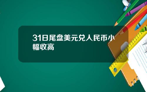 31日尾盘美元兑人民币小幅收高