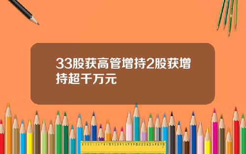 33股获高管增持2股获增持超千万元