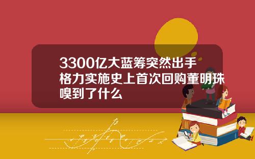 3300亿大蓝筹突然出手格力实施史上首次回购董明珠嗅到了什么