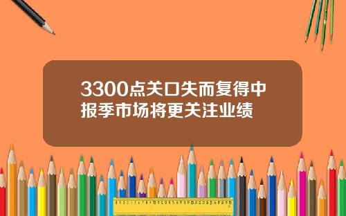 3300点关口失而复得中报季市场将更关注业绩