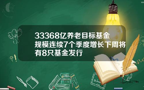 33368亿养老目标基金规模连续7个季度增长下周将有8只基金发行