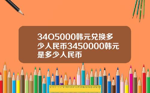 34O5000韩元兑换多少人民币3450000韩元是多少人民币