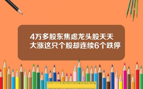 4万多股东焦虑龙头股天天大涨这只个股却连续6个跌停