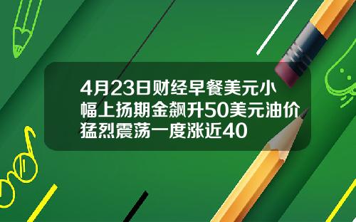 4月23日财经早餐美元小幅上扬期金飙升50美元油价猛烈震荡一度涨近40