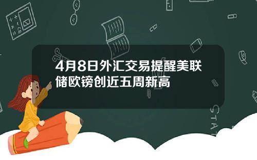 4月8日外汇交易提醒美联储欧镑创近五周新高