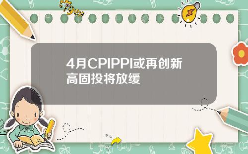 4月CPIPPI或再创新高固投将放缓