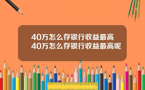 40万怎么存银行收益最高40万怎么存银行收益最高呢