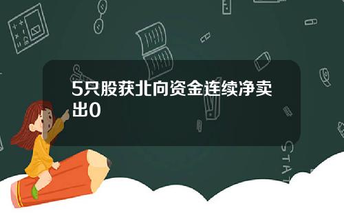 5只股获北向资金连续净卖出0