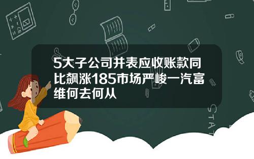 5大子公司并表应收账款同比飙涨185市场严峻一汽富维何去何从