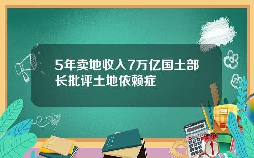 5年卖地收入7万亿国土部长批评土地依赖症