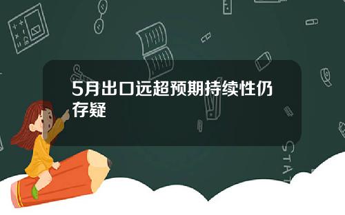 5月出口远超预期持续性仍存疑