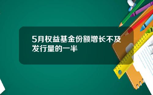 5月权益基金份额增长不及发行量的一半