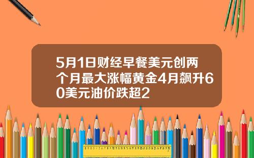 5月1日财经早餐美元创两个月最大涨幅黄金4月飙升60美元油价跌超2