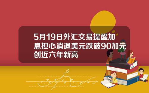 5月19日外汇交易提醒加息担心消退美元跌破90加元创近六年新高