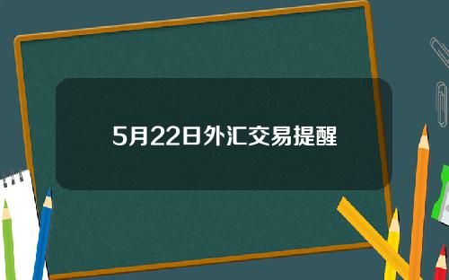 5月22日外汇交易提醒