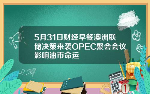 5月31日财经早餐澳洲联储决策来袭OPEC聚会会议影响油市命运