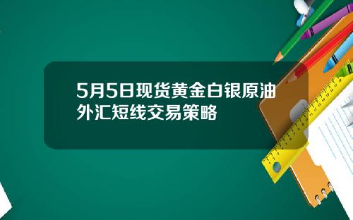 5月5日现货黄金白银原油外汇短线交易策略