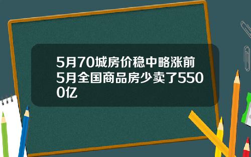 5月70城房价稳中略涨前5月全国商品房少卖了5500亿