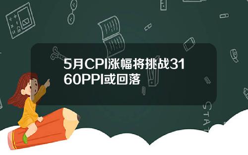 5月CPI涨幅将挑战3160PPI或回落