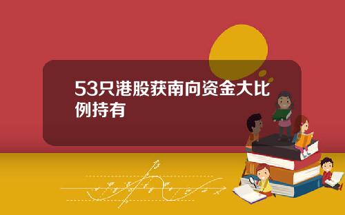 53只港股获南向资金大比例持有