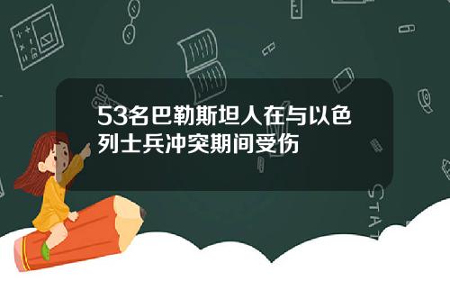 53名巴勒斯坦人在与以色列士兵冲突期间受伤