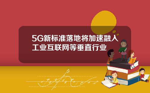 5G新标准落地将加速融入工业互联网等垂直行业