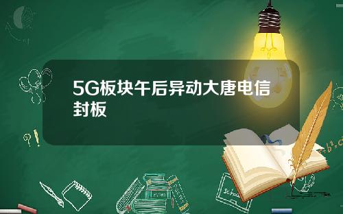 5G板块午后异动大唐电信封板