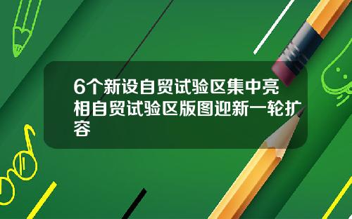 6个新设自贸试验区集中亮相自贸试验区版图迎新一轮扩容