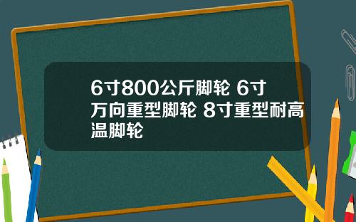 6寸800公斤脚轮 6寸万向重型脚轮 8寸重型耐高温脚轮