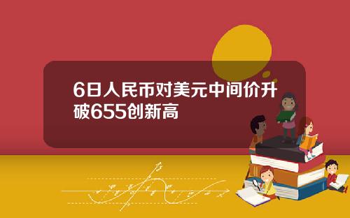 6日人民币对美元中间价升破655创新高